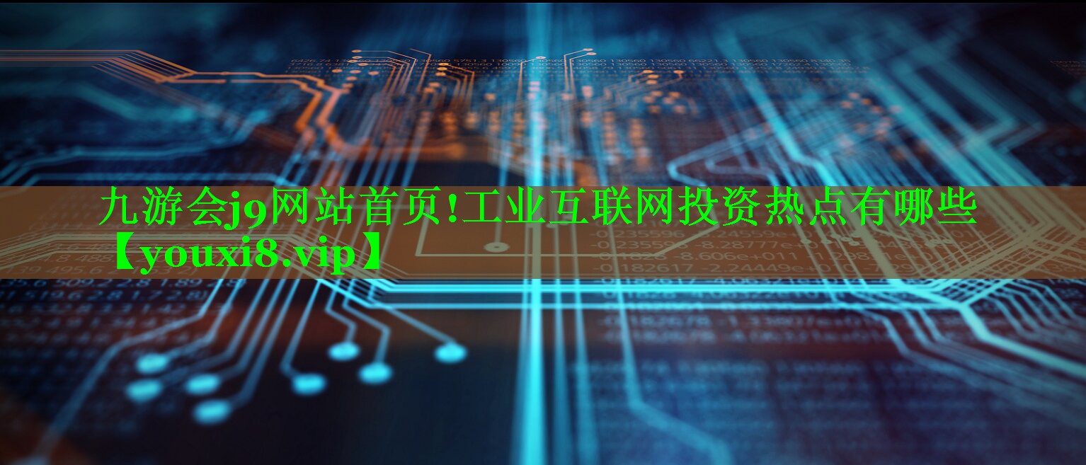九游会j9网站首页!工业互联网投资热点有哪些