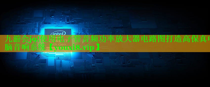九游会j9!使用电子管音频功率放大器电路图打造高保真电脑音响系统