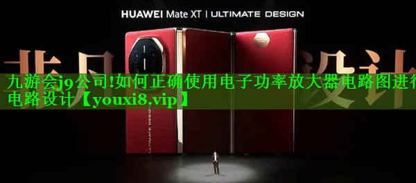 九游会j9公司!如何正确使用电子功率放大器电路图进行电路设计