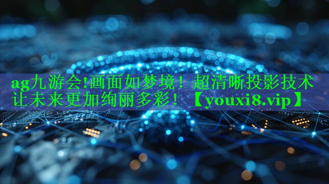 ag九游会!画面如梦境！超清晰投影技术让未来更加绚丽多彩！