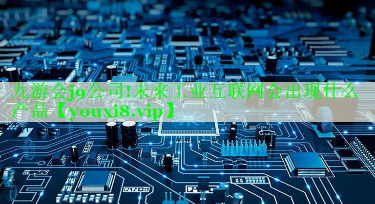 九游会j9公司!未来工业互联网会出现什么产品