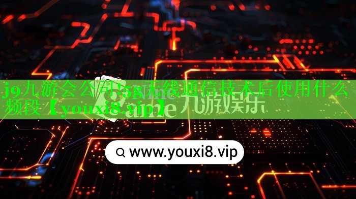 j9九游会公司!5g无线通信技术后使用什么频段