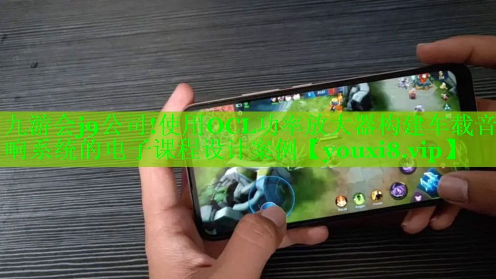 九游会j9公司!使用OCL功率放大器构建车载音响系统的电子课程设计案例
