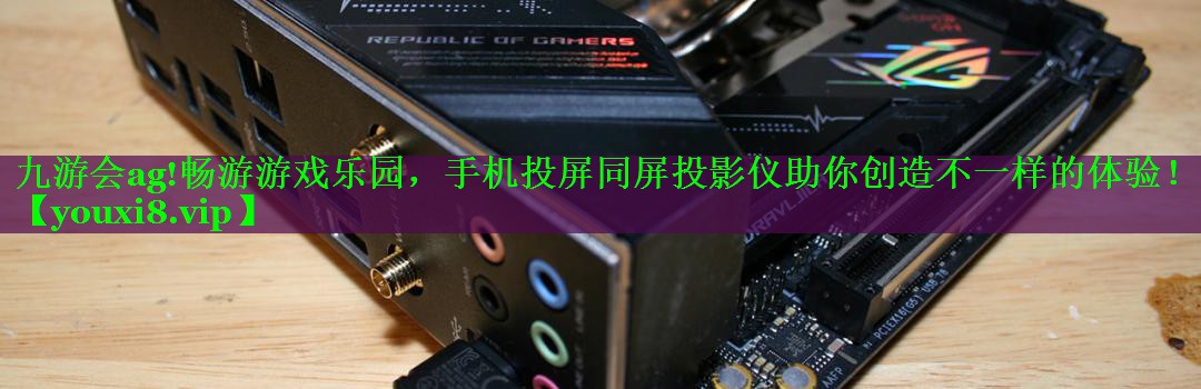 九游会ag!畅游游戏乐园，手机投屏同屏投影仪助你创造不一样的体验！