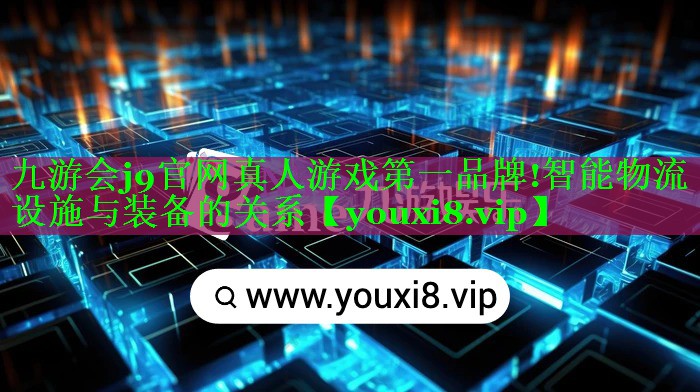 九游会j9官网真人游戏第一品牌!智能物流设施与装备的关系