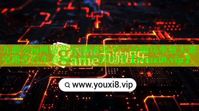 九游会j9网站首页!探索电子二分频功率放大器电路在汽车音响系统中的应用