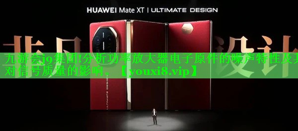 <strong>九游会j9集团!分析功率放大器电子原件的噪声特性及其对信号质量的影响。</strong>