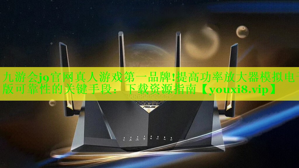 九游会j9官网真人游戏第一品牌!提高功率放大器模拟电子版可靠性的关键手段：下载资源指南