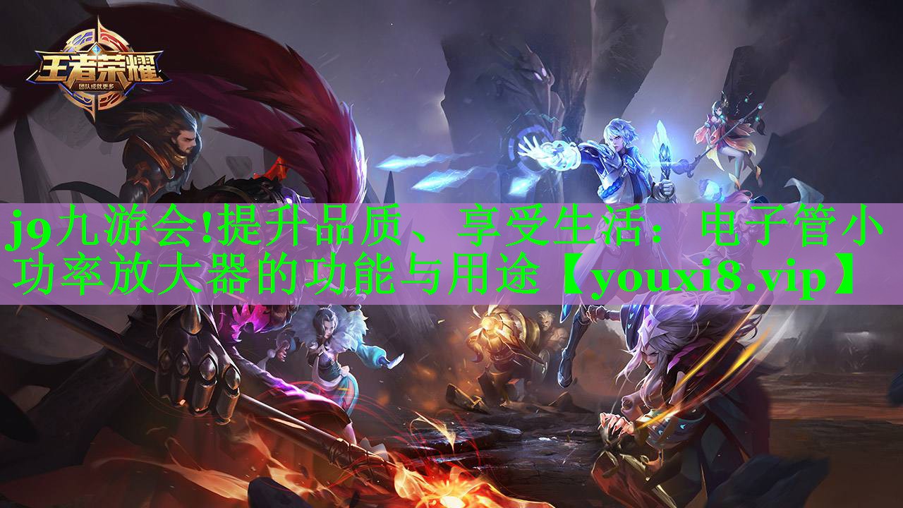 j9九游会!提升品质、享受生活：电子管小功率放大器的功能与用途
