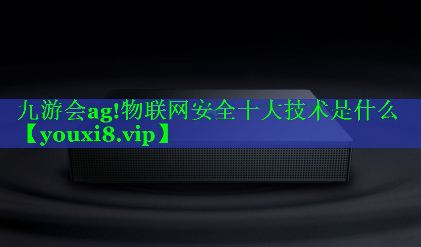 九游会ag!物联网安全十大技术是什么