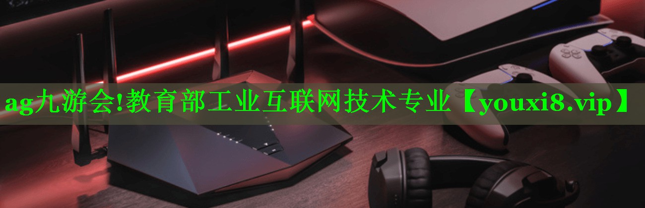 ag九游会!教育部工业互联网技术专业