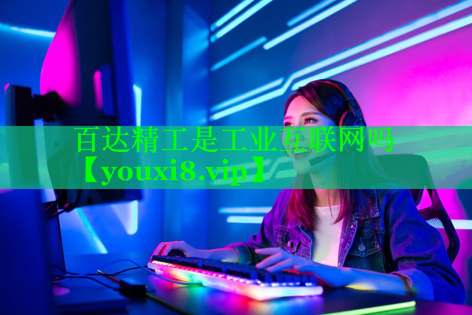 百达精工是工业互联网吗 百达精工是工业互联网吗