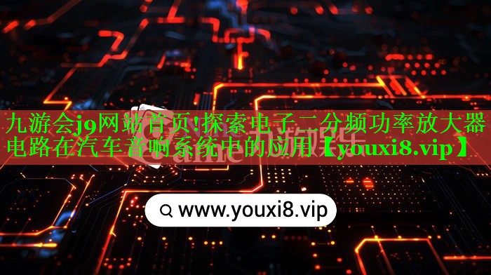 探索电子二分频功率放大器电路在汽车音响系统中的应用 探索电子二分频功率放大器电路在汽车音响系统中的应用